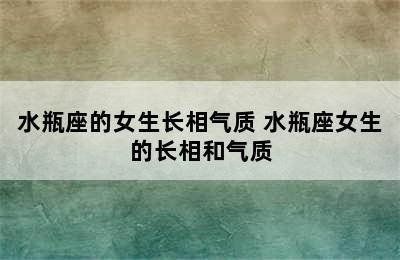 水瓶座的女生长相气质 水瓶座女生的长相和气质